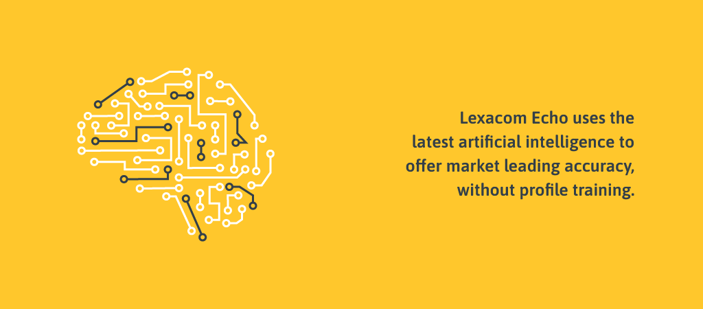Lexacom Echo2 uses the latest artificial intelligence to offer market leading accuracy, without profile training.